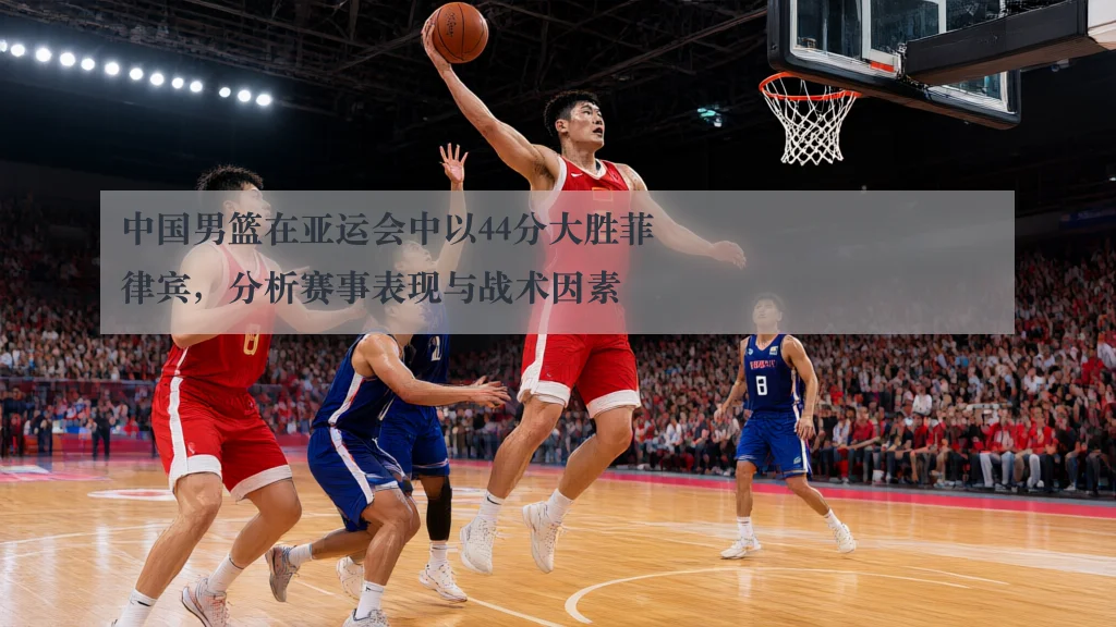 中国男篮在亚运会中以44分大胜菲律宾，分析赛事表现与战术因素