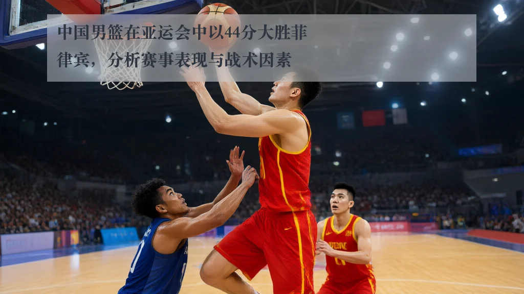 中国男篮在亚运会中以44分大胜菲律宾，分析赛事表现与战术因素