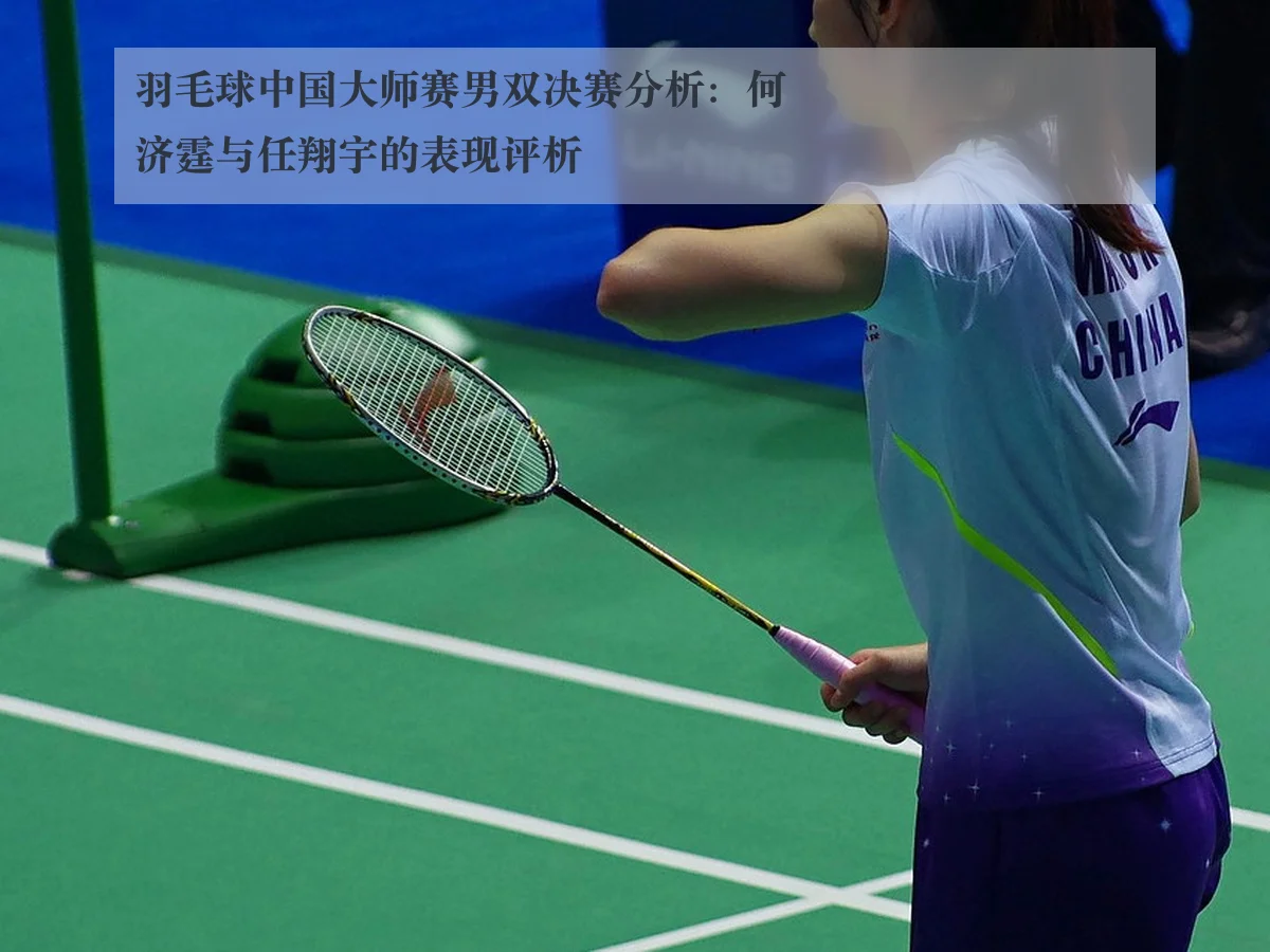 羽毛球中国大师赛男双决赛分析:何济霆与任翔宇的表现评析